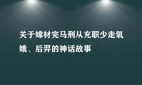 关于嫦材完马刑从充职少走氧娥、后羿的神话故事