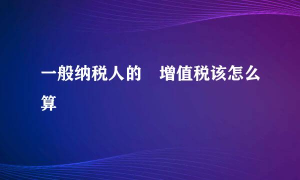 一般纳税人的 增值税该怎么算