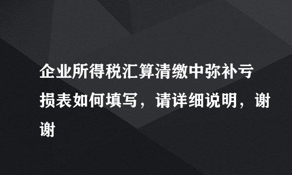 企业所得税汇算清缴中弥补亏损表如何填写，请详细说明，谢谢