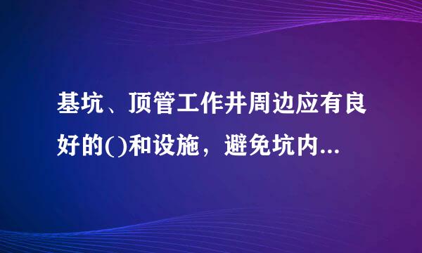 基坑、顶管工作井周边应有良好的()和设施，避免坑内出现大来自面积、长时间积水