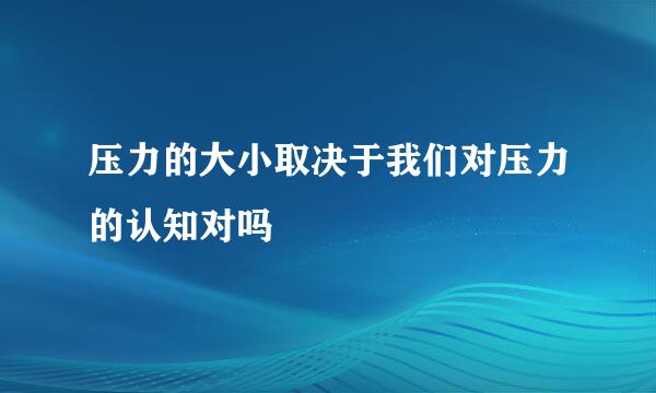 压力的大小取决于我们对压力的认知对吗