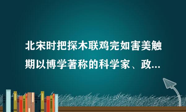 北宋时把探木联鸡完如害美触期以博学著称的科学家、政治家(),在天文历法、数学、物理学、地学、医药学方面均有建树,著有《梦溪笔谈》...