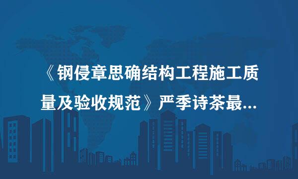 《钢侵章思确结构工程施工质量及验收规范》严季诗茶最新版本是多少