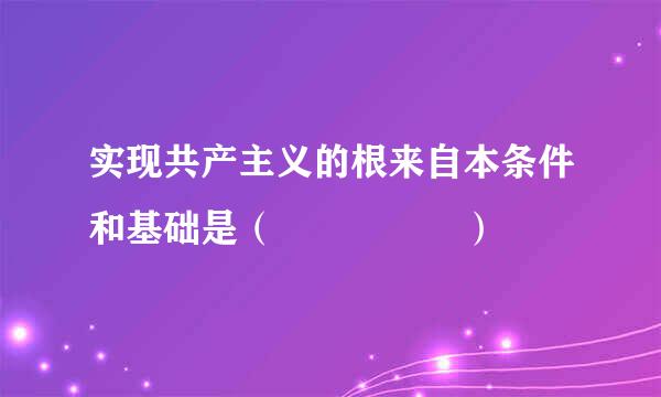 实现共产主义的根来自本条件和基础是（     ）