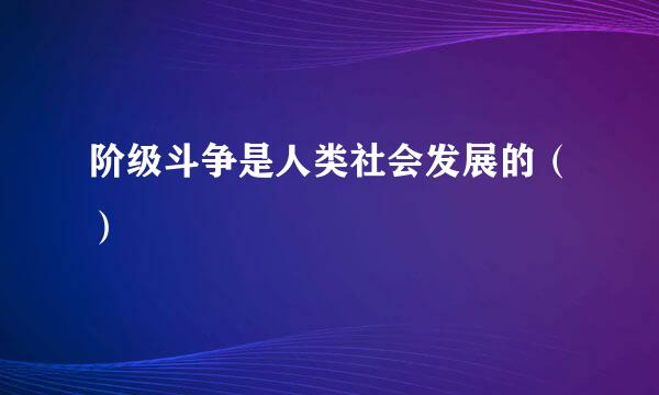 阶级斗争是人类社会发展的（）