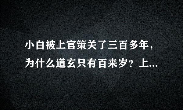 小白被上官策关了三百多年，为什么道玄只有百来岁？上官策却活了三百多年谁刑溶轮？