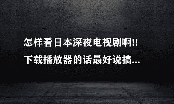 怎样看日本深夜电视剧啊!! 下载播放器的话最好说搞企系临置东以下证明用!谢谢了!!!!!吧建台征附更!!!1