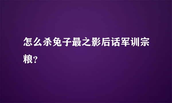 怎么杀兔子最之影后话军训宗粮？