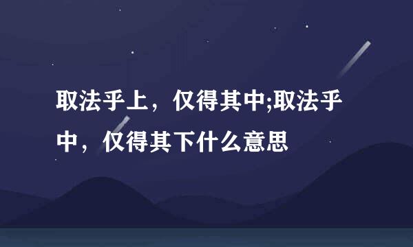 取法乎上，仅得其中;取法乎中，仅得其下什么意思