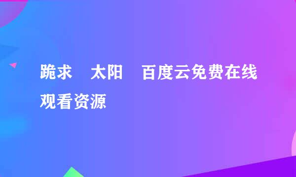 跪求 太阳 百度云免费在线观看资源