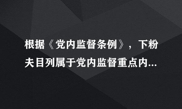 根据《党内监督条例》，下粉夫目列属于党内监督重点内容的是：（）。