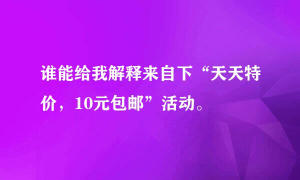 谁能给我解释来自下“天天特价，10元包邮”活动。