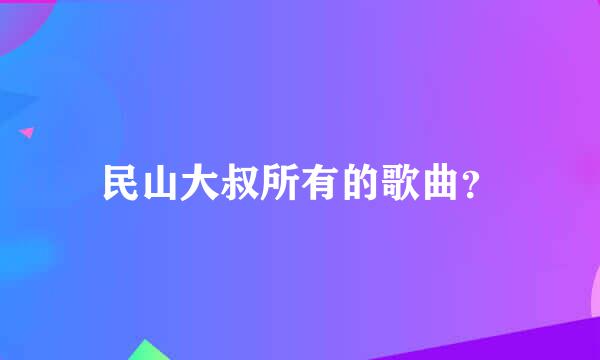 民山大叔所有的歌曲？