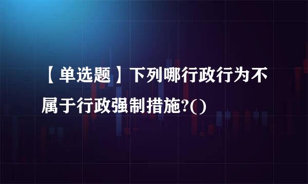 【单选题】下列哪行政行为不属于行政强制措施?()