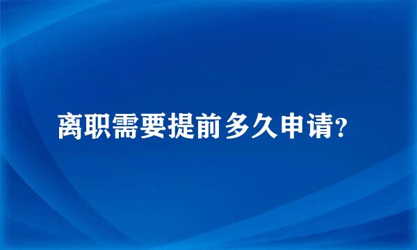 离职需要提前多久申请？