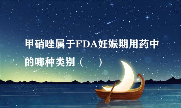 甲硝唑属于FDA妊娠期用药中的哪种类别（ ）