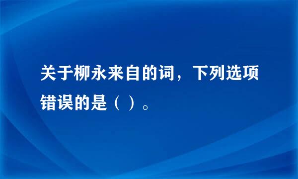 关于柳永来自的词，下列选项错误的是（）。