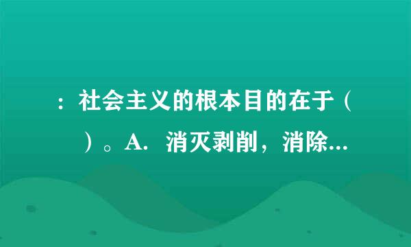 ：社会主义的根本目的在于（ ）。A．消灭剥削，消除两极分化，最终达到共同富裕B．建立无产阶级专政C．巩固共产党的领导D．...