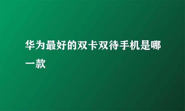 华为最好的双卡双待手机是哪一款