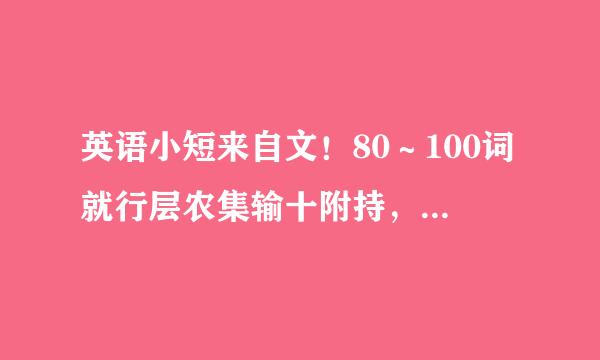 英语小短来自文！80～100词就行层农集输十附持，简单点！