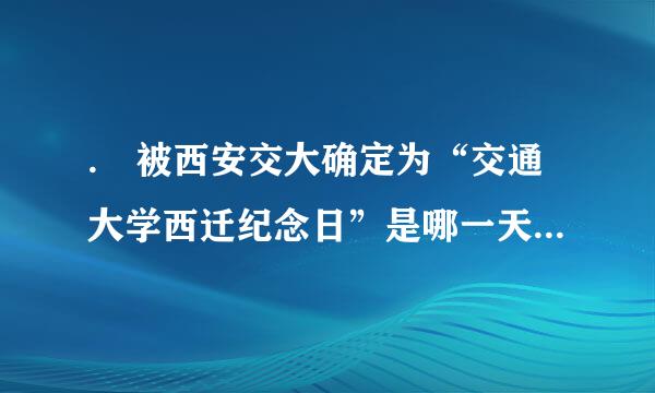 . 被西安交大确定为“交通大学西迁纪念日”是哪一天( )。