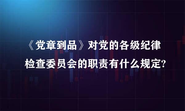 《党章到品》对党的各级纪律检查委员会的职责有什么规定?