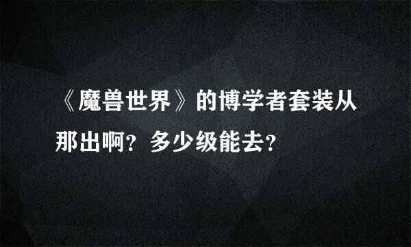 《魔兽世界》的博学者套装从那出啊？多少级能去？