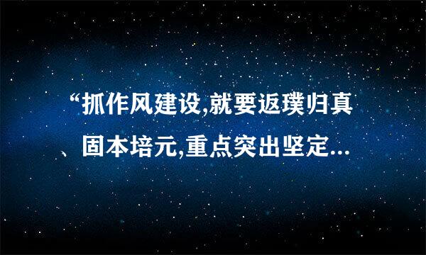 “抓作风建设,就要返璞归真、固本培元,重点突出坚定理想信念、践行根本宗旨、加强道德修养。”