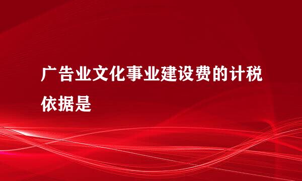 广告业文化事业建设费的计税依据是