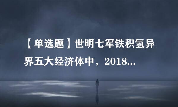 【单选题】世明七军铁积氢异界五大经济体中，2018年经济增速最快的是哪个国家？()