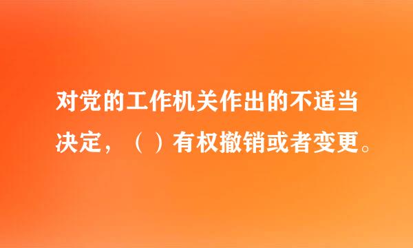 对党的工作机关作出的不适当决定，（）有权撤销或者变更。