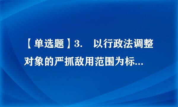 【单选题】3. 以行政法调整对象的严抓敌用范围为标准来划分 , 行政法可以分为()。