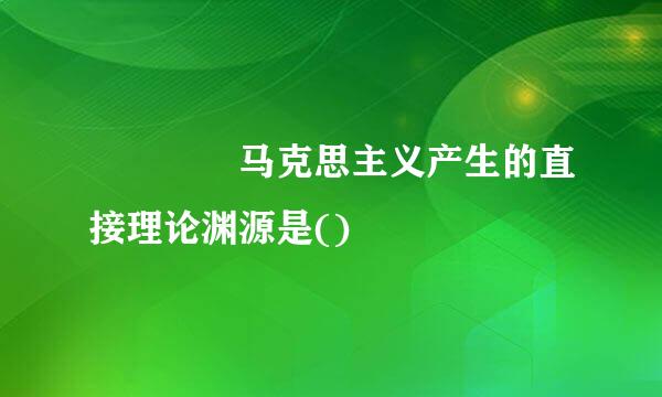     马克思主义产生的直接理论渊源是()