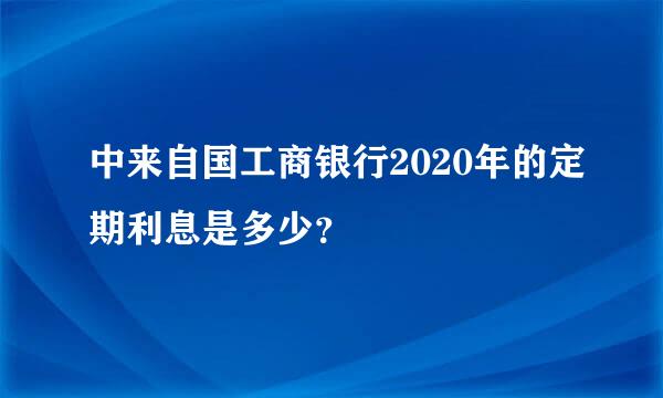 中来自国工商银行2020年的定期利息是多少？