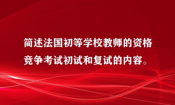 简述法国初等学校教师的资格竞争考试初试和复试的内容。