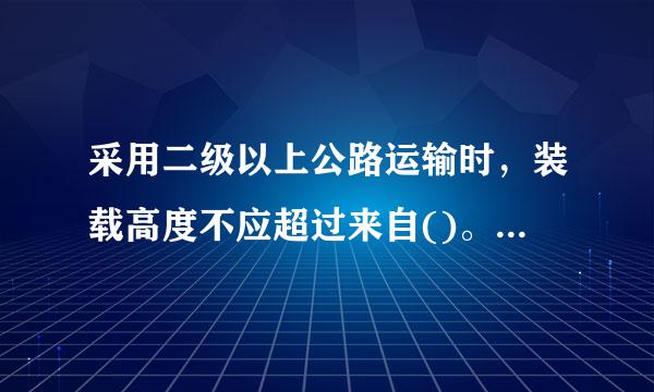 采用二级以上公路运输时，装载高度不应超过来自()。A.4.0mB.4.5mC.5.0360问答mD.5.5m