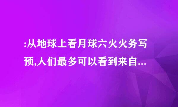 :从地球上看月球六火火务写预,人们最多可以看到来自月球表面的百分之几?