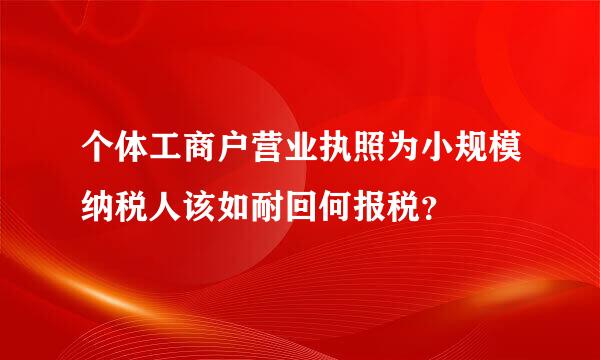 个体工商户营业执照为小规模纳税人该如耐回何报税？