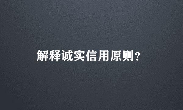 解释诚实信用原则？