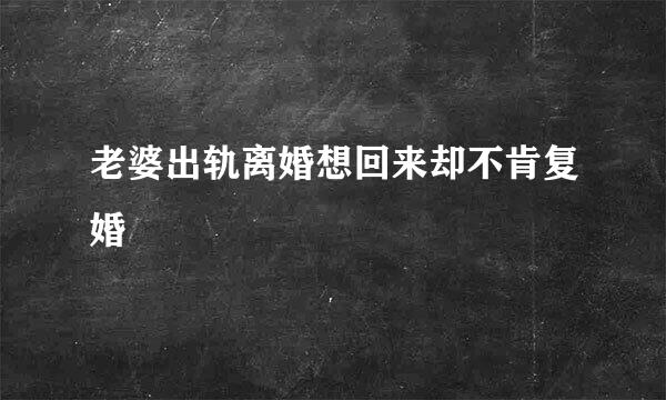 老婆出轨离婚想回来却不肯复婚