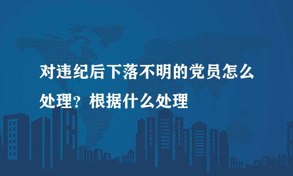 对违纪后下落不明的党员怎么处理？根据什么处理