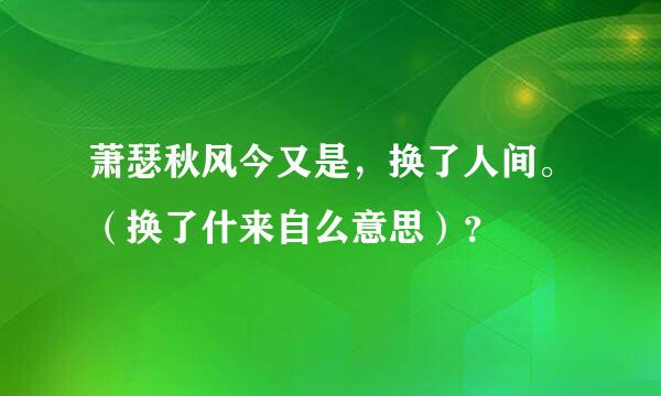 萧瑟秋风今又是，换了人间。（换了什来自么意思）？