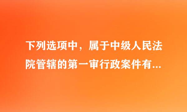 下列选项中，属于中级人民法院管辖的第一审行政案件有（ ）。