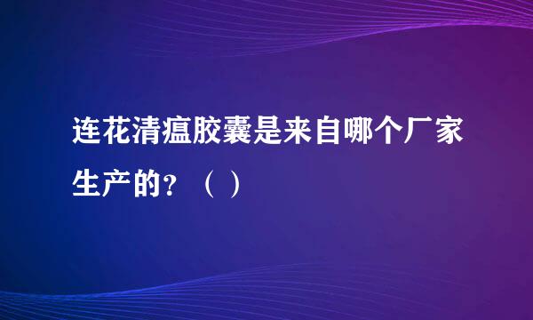 连花清瘟胶囊是来自哪个厂家生产的？（）