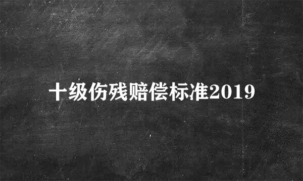 十级伤残赔偿标准2019