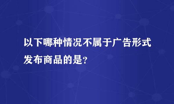 以下哪种情况不属于广告形式发布商品的是？