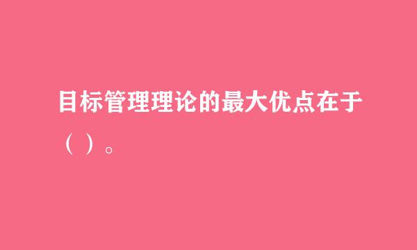 目标管理理论的最大优点在于（）。