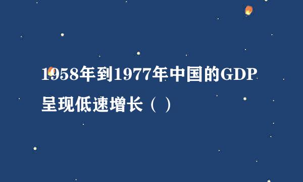 1958年到1977年中国的GDP呈现低速增长（）