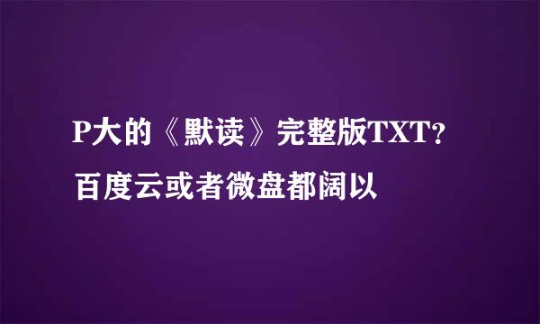 P大的《默读》完整版TXT？百度云或者微盘都阔以