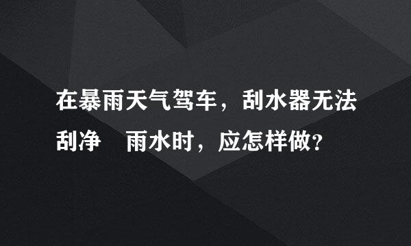 在暴雨天气驾车，刮水器无法刮净 雨水时，应怎样做？